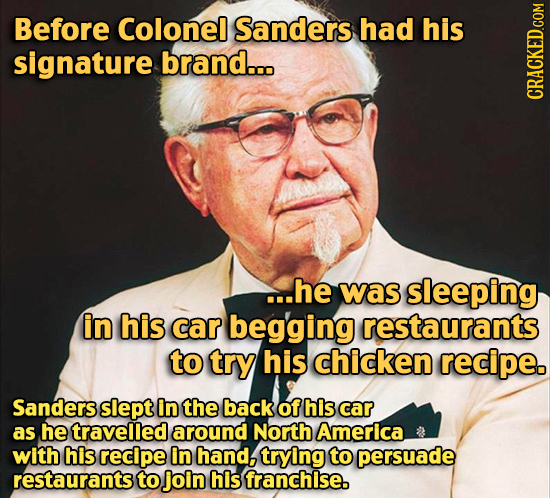 Before Colonel Sanders had his signature brand... CRACKED.COM ...he was sleeping in his car begging restaurants to try his chicken recipe. Sanders sle