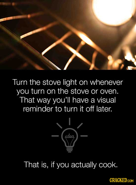 Turn the stove light on whenever you turn on the stove or oven. That way you'll have a visual reminder to turn it off later. idea That is, if you actu