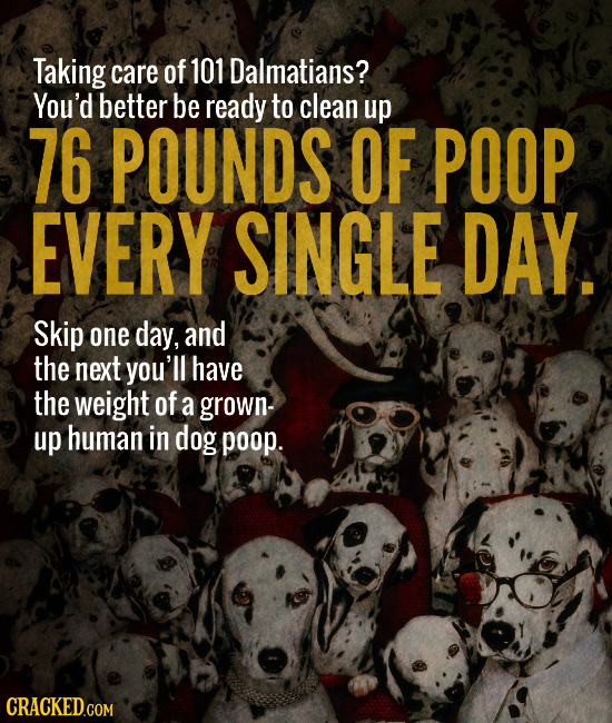 Taking care of 101 Dalmatians? You'd better be ready to clean up 76 POUNDS OF POOP EVERY SINGLE DAY. Skip one day, and the next you'll have the weight
