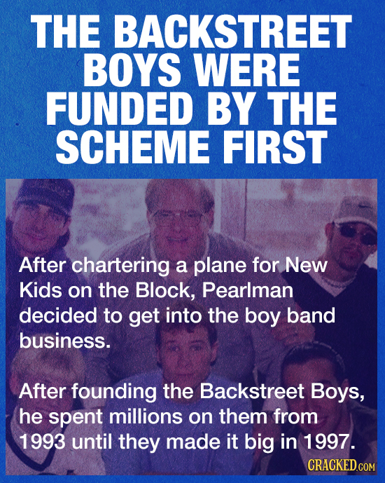 THE BACKSTREET BOYS WERE FUNDED BY THE SCHEME FIRST After chartering a plane for New Kids on the Block, Pearlman decided to get into the boy band busi