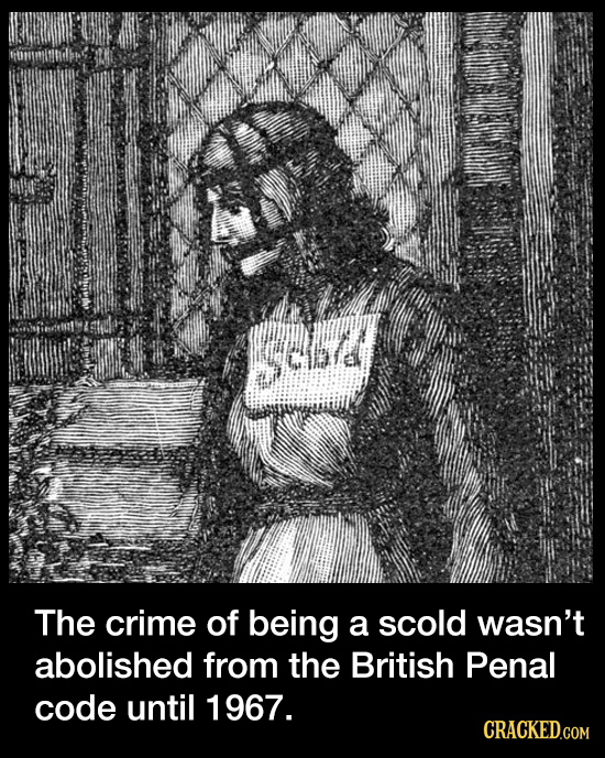 sed The crime of being a scold wasn't abolished from the British Penal code until 1967. CRACKED.COM