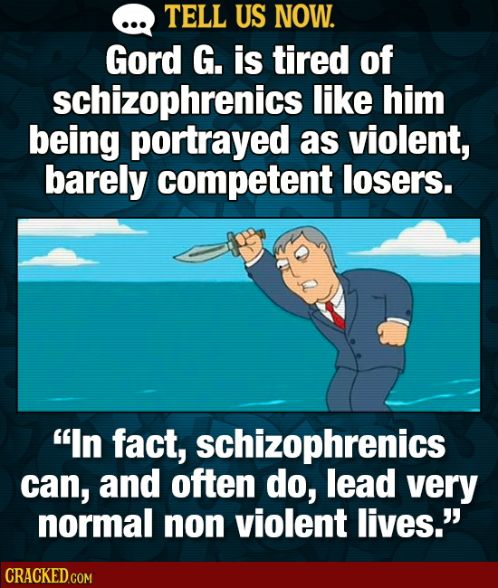 TELL US NOW. Gord G. is tired of schizophrenics like him being portrayed as violent, barely competent losers. In fact, schizophrenics can, and often
