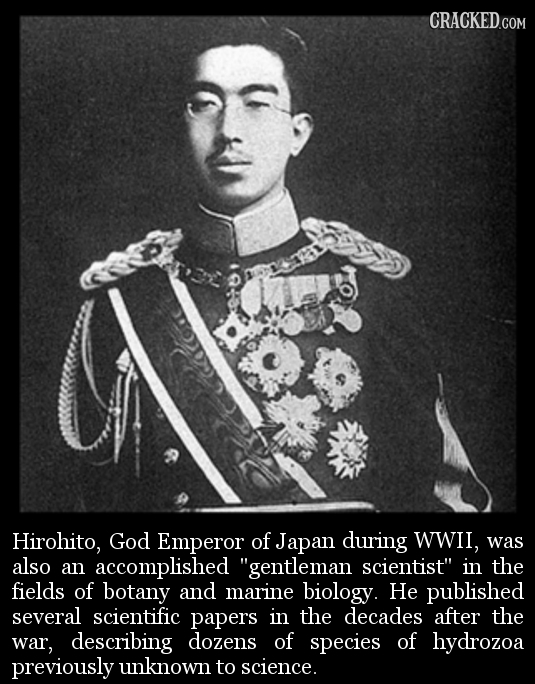 Hirohito, God Emperor of Japan during wwil, was also an accomplished gentleman scientist in the fields of botany and marine biology. He published se