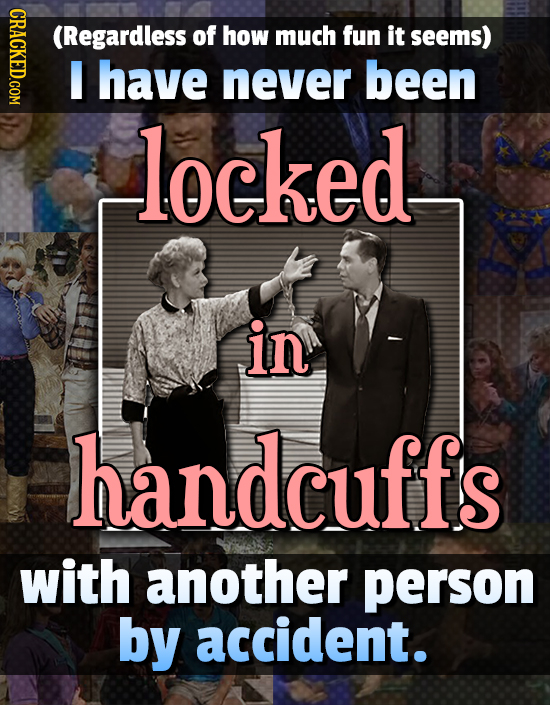 CRACKED.COM (Regardless of how much fun it seems) I have never been locked in handcuffs with another person by accident.
