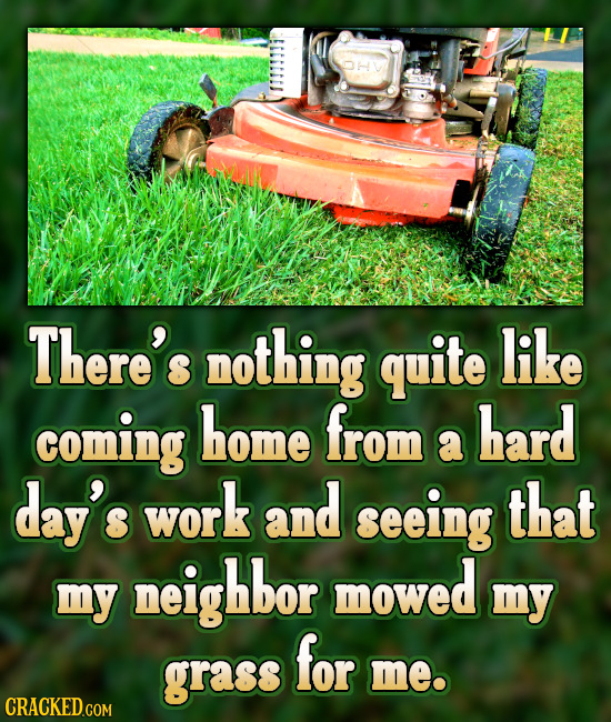 There's nothing quite like coming home from hard a day's work and seeing that neighbor mowed my my for grass me.