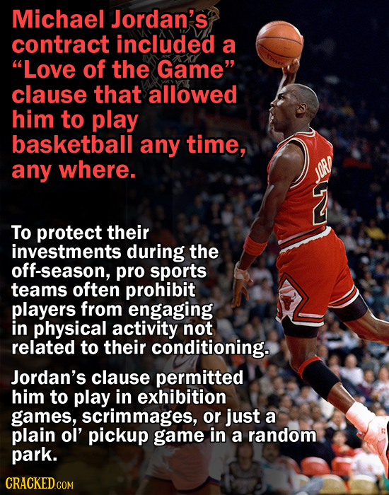 Michael Jordan's contract included a Love of the Game clause that allowed him to play basketball any time, any where. To protect their investments d