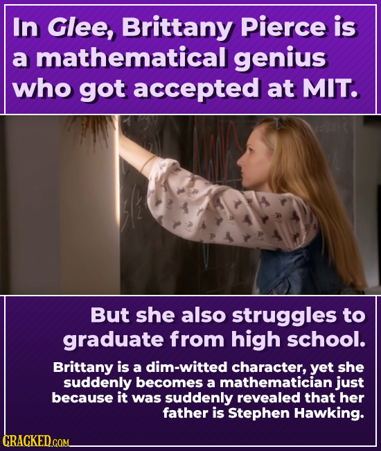 In Glee, Brittany Pierce is a mathematical genius who got accepted at MIT. But she also struggles to graduate from high school. Brittany is a dim-witt