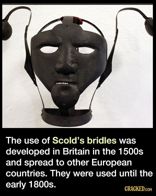 The use of Scold's bridles was developed in Britain in the 1 500s and spread to other European countries. They were used until the early 1800s. CRACKE
