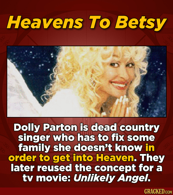 Heavens To Betsy 3.001 Dolly Parton is dead country singer who has to fix some family she doesn't know in order to get into Heaven. They later reused
