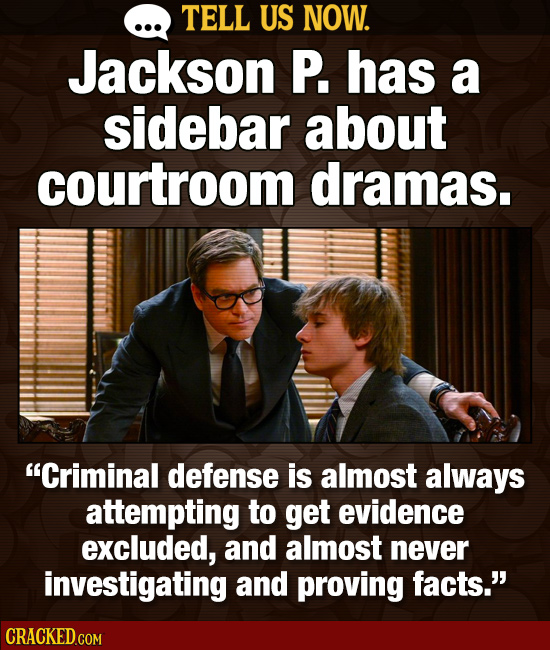 TELL US NOW. Jackson P. has a sidebar about courtroom dramas. Criminal defense is almost always attempting to get evidence excluded, and almost never