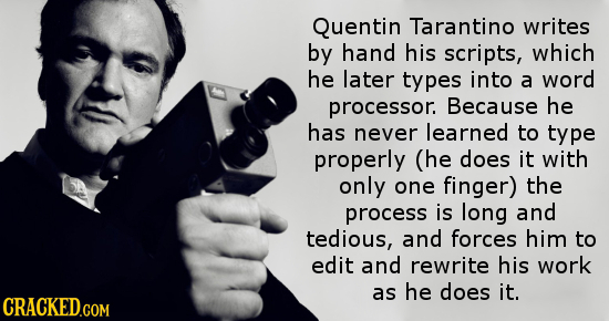 Quentin Tarantino writes by hand his scripts, which he later types into a word processor. Because he has never learned to type properly (he does it wi