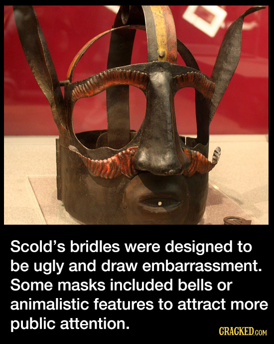 Scold's bridles were designed to be ugly and draw embarrassment. Some masks included bells or animalistic features to attract more public attention. C