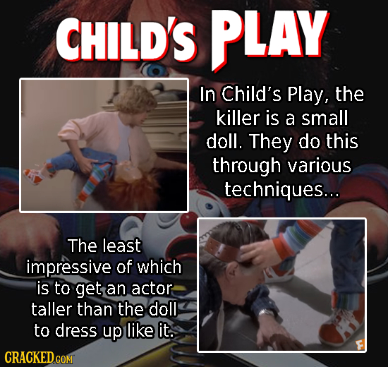 CHILD'S PLAY In Child's Play, the killer is a small doll. They do this through various techniques... The least impressive of which is to get an actor 
