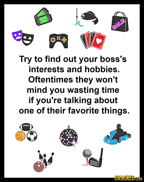 TROMIT ty n SALE Try to find out your boss's interests and hobbies. Oftentimes they won't mind you wasting time if you're talking about one of their f