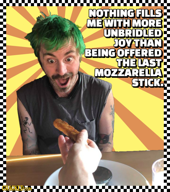 NOTHING FILLS ME WITH MORE UNBRIDLED JOY THAN BEING OFFERED THE LAST MOZZARELLA STICK. CRACKEDOM 