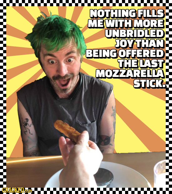 NOTHING FILLS ME WITH MORE UNBRIDLED JOY THAN BEING OFFERED THE LAST MOZZARELLA STICK. CRACKEDOM