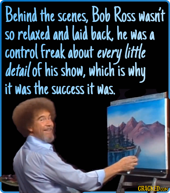 Behind the Bob ROSS wasn't scenes, relaxed and laid back, he SO was a control freak about every little detail of his show, which is why it was the suc