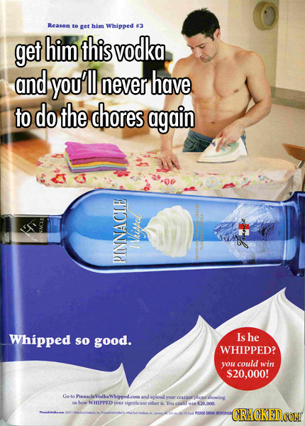 Reason to get him Whipped #3 get him this vodka and you'll never have to do the chores again Whisped IATETIOS PINNACLE Whipped so good. Is he WHIPPED?