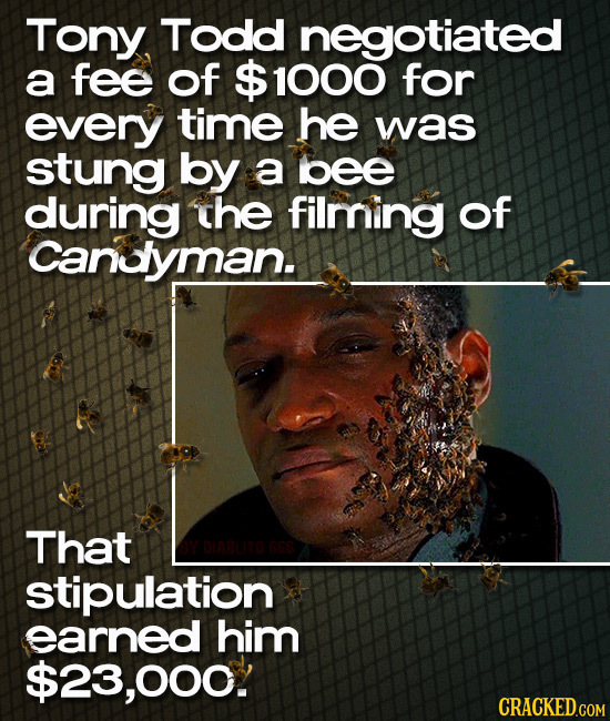 Tony Todd negotiated a fee of $ 1000 for every time he was stung by a bee during the filming of Canuyman. That stipulation earned him $23,000. CRACKED