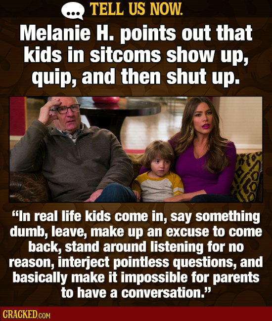 TELL US NOW. Melanie H. points out that kids in sitcoms show up, quip, and then shut up. In real life kids come in, say something dumb, leave, make u