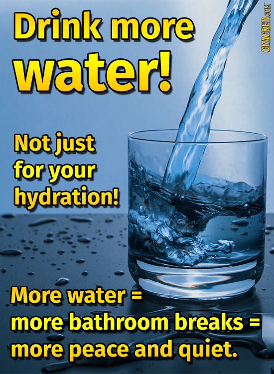 Drink more water! Not just for your hydration! More watere E more bathroom breaks : E more peace and quiet.