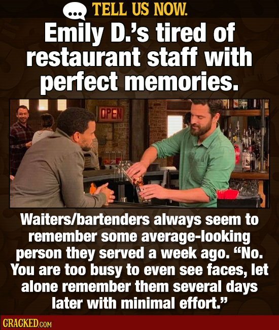 TELL US NOW. Emily D.'s tired of restaurant staff with perfect memories. Waiters/bartenders always seem to remember some average-looking person they s