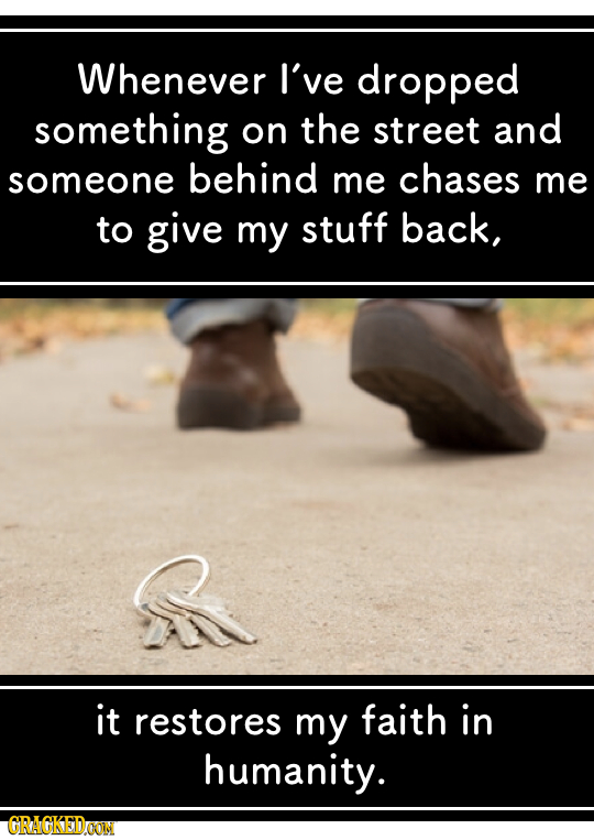 Whenever I've dropped something on the street and someone behind me chases me to give my stuff back, S it restores my faith in humanity. GRAGKEDOOIN