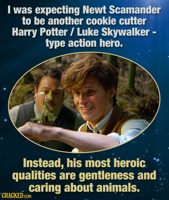 I was expecting Newt Scamander to be another cookie cutter Harry Potter I Luke Skywalker - type action heiro. Instead, his most hieroic qualities are