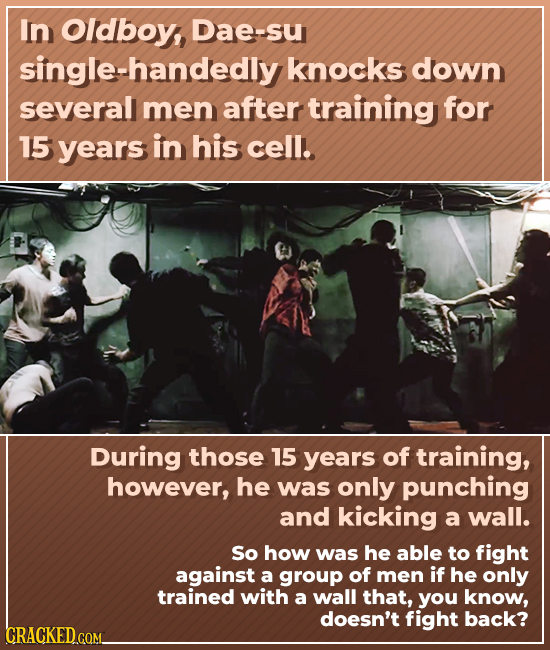 In Oldboy, Dae-su single-handedly knocks down several men after training for 15 years in his cell. During those 15 years of training, however, he was 