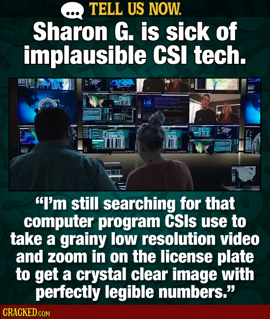 TELL US NOW. Sharon G. is sick of implausible CSI tech. I'm still searching for that computer program CSls use to take a grainy low resolution video