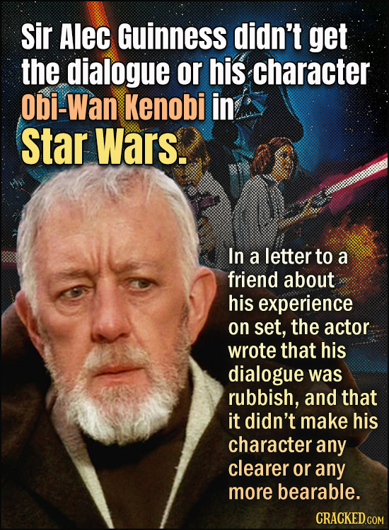 Sir Alec Guinness didn't get the dialogue or his character obi-Wan Kenobi in Star Wars. In a letter to a friend about his experience on set, the actor