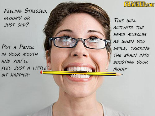 GRAGKED CONT FEELING STRESSED, GLOOMY OR THIS WILL JUST SAD? ACTIVATE THE SAME MUSCLES AS WHEN you PUT A PENCIL SMILE, TRICKING IN your MOUTH THE BRAI