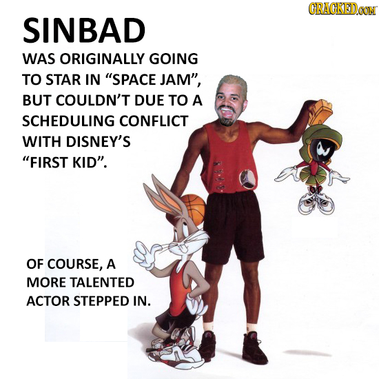CRACKEDCON SINBAD WAS ORIGINALLY GOING TO STAR IN SPACE JAM, BUT COULDN'T DUE TO A SCHEDULING CONFLICT WITH DISNEY'S FIRST KID. OF COURSE, A MORE