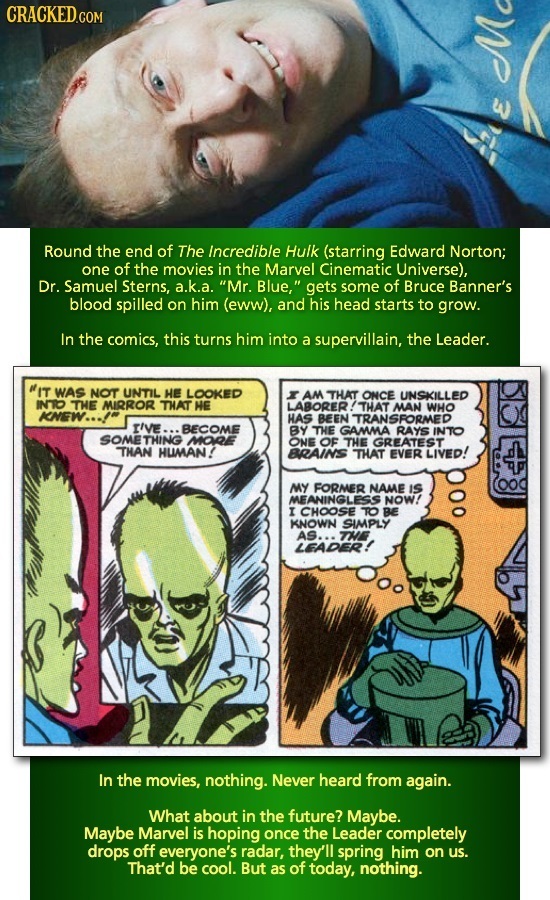 CRACKED.COM M Round the end of The Incredible Hulk (starring Edward Norton; one of the movies in the Marvel Cinematic Universe), Dr. Samuel Sterns, a.