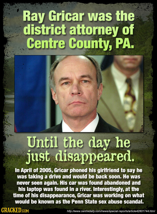 Ray Gricar was the district attorney of Centre County, PA. Until the day he just disappeared. In April of 2005, Gricar phoned his girlfriend to say he