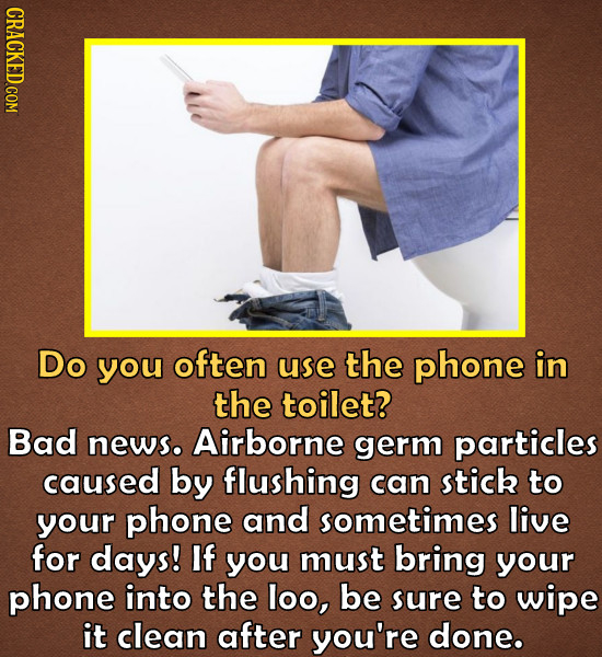 Do you often use the phone in the toilet? Bad newso Airborne germ particles caused by flushing can stick to your phone and sometimes live for days! If