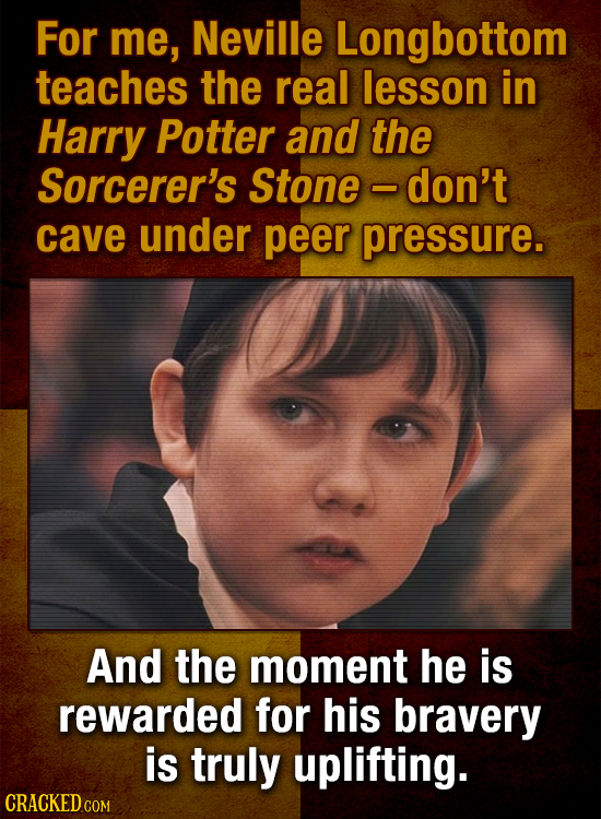 For me, Neville Longbottom teaches the real lesson in Harry Potter and the Sorcerer's Stone don't cave under peer pressure. And the moment he is rewar
