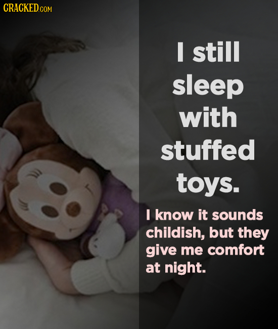 CRACKEDC COM still sleep with stuffed toys. I know it sounds childish, but they give me comfort at night.