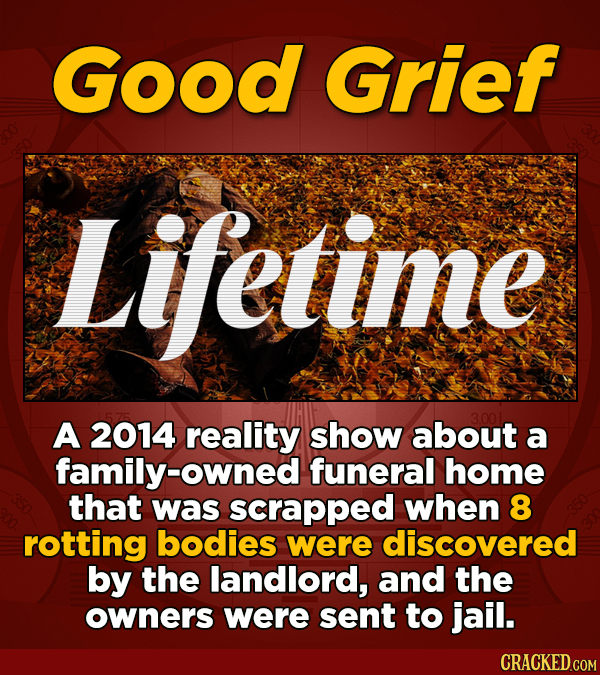 Good Grief Lifetime A 2014 reality show about a family-owned funeral home that was scrapped when 8 rotting bodies were discovered by the landlord, and