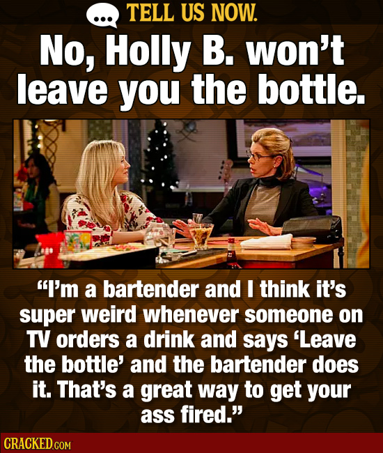 TELL US NOW. No, Holly B. won't leave you the bottle. I'm a bartender and E think it's super weird whenever someone on TV orders a drink and says 'Le