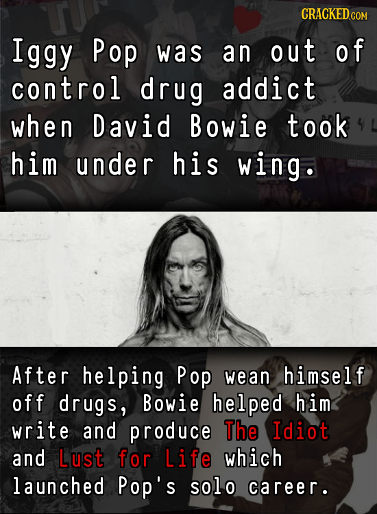 Iggy Pop was an out of control drug addict when David Bowie took him under his wing. After helping Pop wean himself off drugs, Bowie helped him write