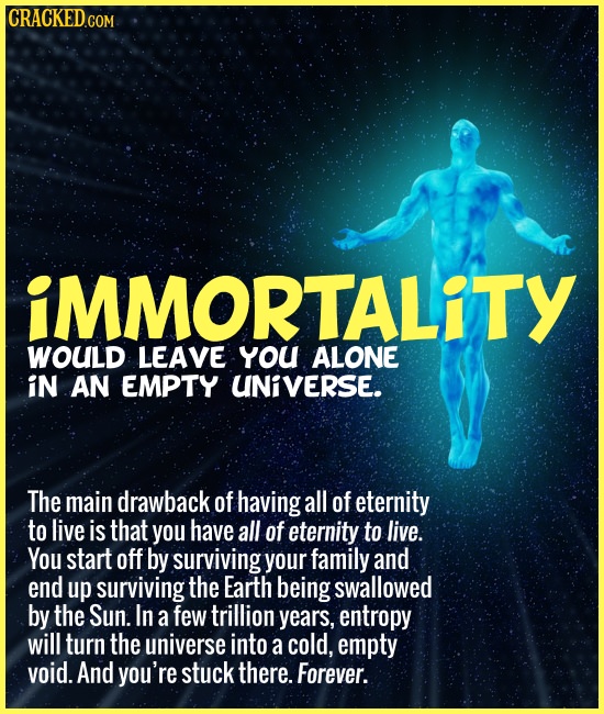 CRACKEDC COM iMMORTALiTY WOULD LEAVE yYOU ALONE iN AN EMPTY UNIVERSE. The main drawback of having all of eternity to live is that you have all of eter