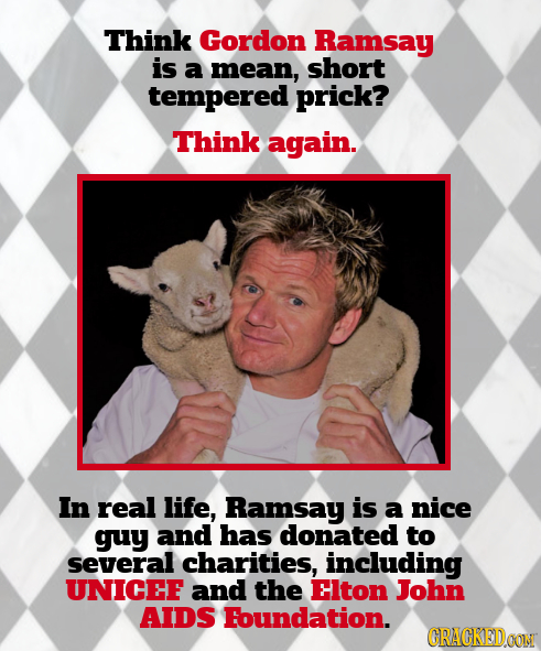 Think Gordon Ramsay is a mean, short tempered prick? Think again. In real life, Ramsay is a nice guy and has donated to several charities, including U