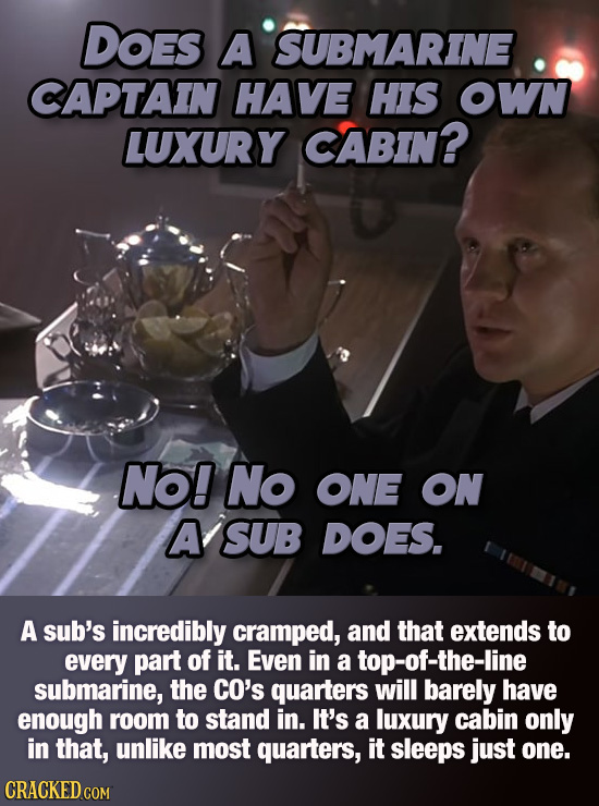 DOes A SUBMARINE CAPTAIN HAVE HIS OWN LUXURY CABIN? No! No ONE ON A SUB DOES. A sub's incredibly cramped, and that extends to every part of it. Even i