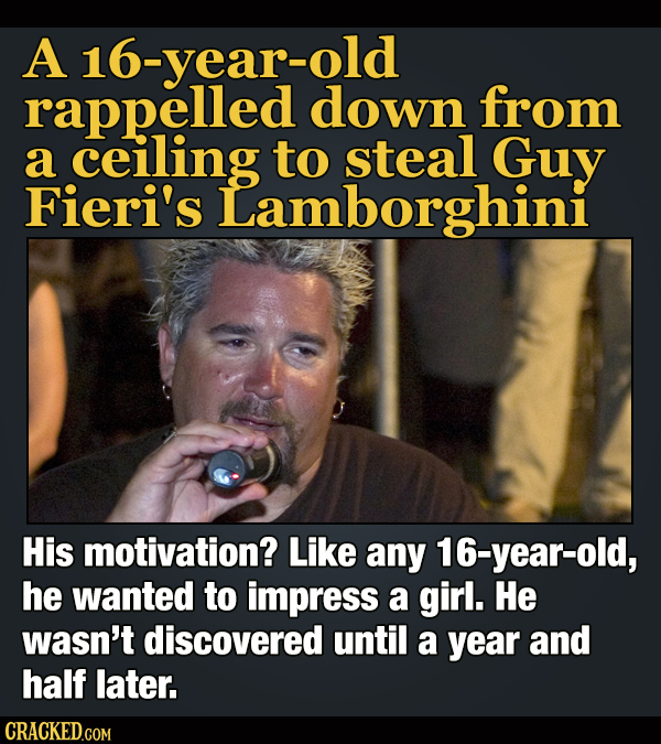 A 16-year-old rappelled down from a ceiling to steal Guy Fieri's Lamborghini His motivation? Like any 16-year-old, he wanted to impress a girl. He was