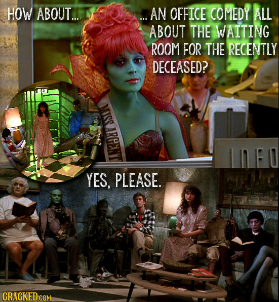 HOW ABOUT... ...AN OFFICE COMEDY ALL ABOUT THE WAITING ROOM FOR THE RECENTLY DECEASED? 150 MISS ARP YES, PLEASE. CRACKED COM
