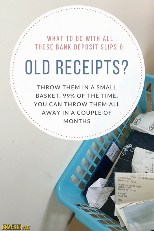 WHAT TO DO WITH ALL THOSE BANK DEPOSIT SLIPS & OLD RECEIPTS? THROW THEM IN A SMALL BASKET. 99% OF THE TIME, YOU CAN THROW THEM ALL AWAY IN A COUPLE OF