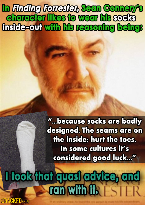 In Finding Forrestern Sean Connery's character likes to wear his socks inside-out with his reasoning being: ...because socks are badly designed. The 