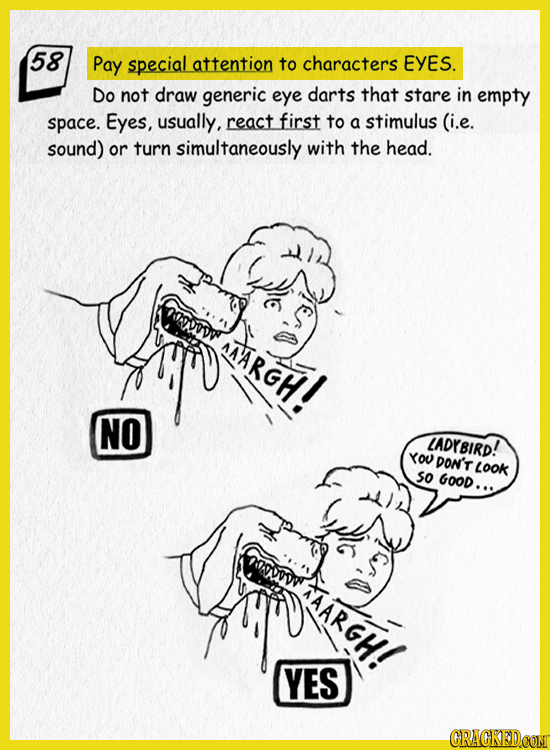 58 Pay special attention to characters EYES. Do not draw generic eye darts that stare in empty space. Eyes, usually, react first to a stimulus (i.e. s