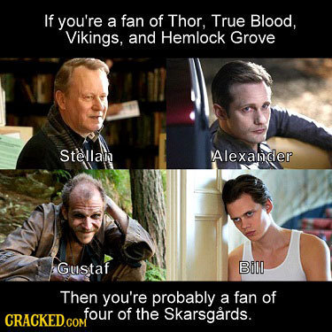 If you're a fan of Thor, True Blood, Vikings, and Hemlock Grove Stellan Alexanider Gustaf Bill Then you're probably a fan of four of the Skarsgards. C